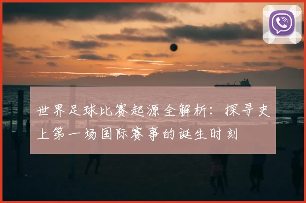 世界足球比赛起源全解析：探寻史上第一场国际赛事的诞生时刻