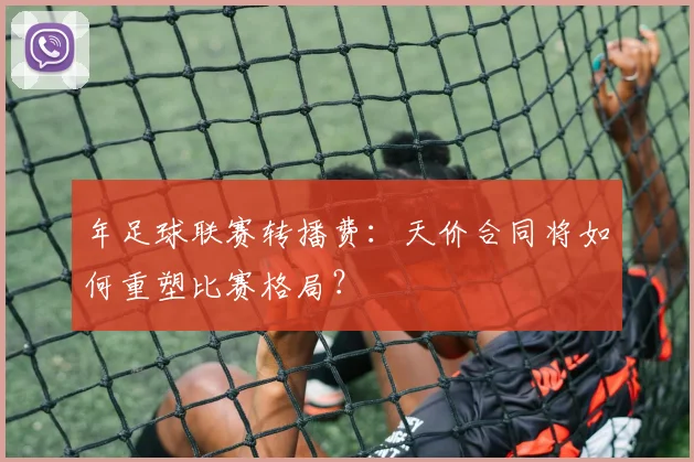 年足球联赛转播费：天价合同将如何重塑比赛格局？
