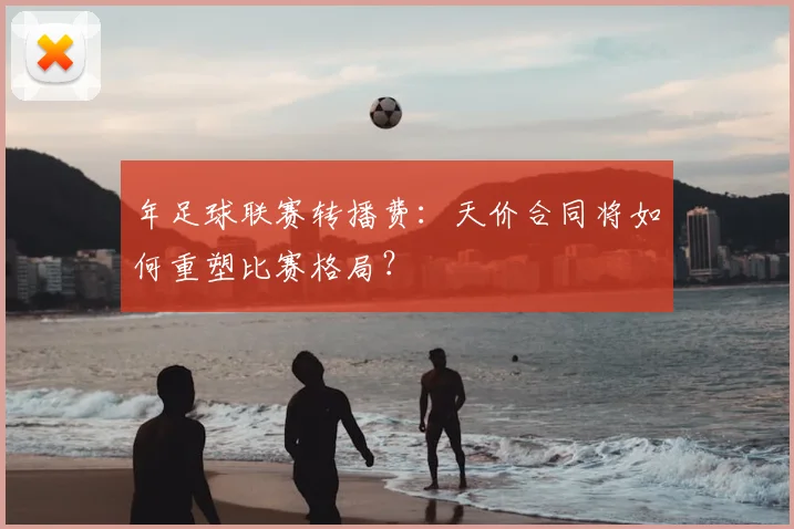年足球联赛转播费：天价合同将如何重塑比赛格局？