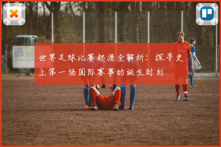 世界足球比赛起源全解析：探寻史上第一场国际赛事的诞生时刻