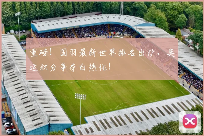 重磅！国羽最新世界排名出炉，奥运积分争夺白热化！