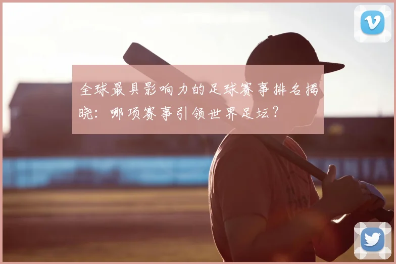 全球最具影响力的足球赛事排名揭晓：哪项赛事引领世界足坛？
